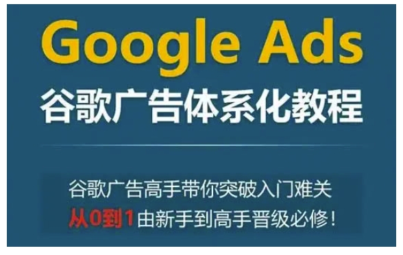 Google Ads谷歌广告体系化教程，谷歌广告高手带你突破入门难关，从0到1由新手到高手晋级必修 - 学咖网-学咖网