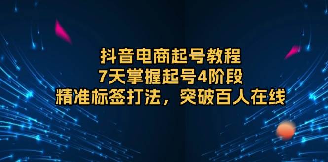 抖音电商起号教程，7天掌握起号4阶段，精准标签打法，突破百人在线 - 学咖网-学咖网