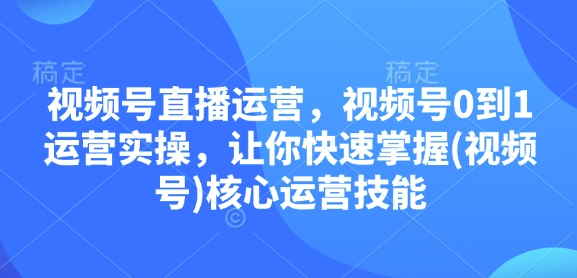 视频号直播运营，视频号0到1运营实操，让你快速掌握(视频号)核心运营技能 - 学咖网-学咖网