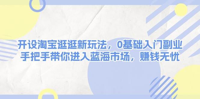 开设淘宝逛逛新玩法，0基础入门副业，手把手带你进入蓝海市场，赚钱无忧 - 学咖网-学咖网