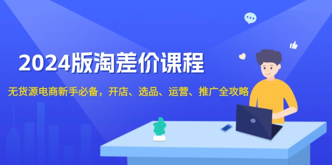 2024版淘差价课程，无货源电商新手必备，开店、选品、运营、推广全攻略 - 学咖网-学咖网