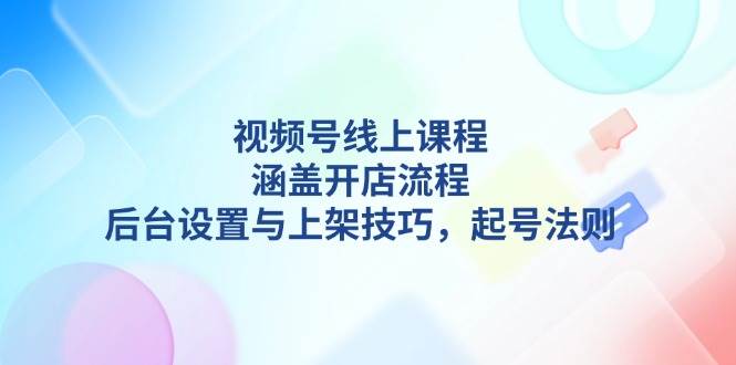 视频号线上课程详解，涵盖开店流程，后台设置与上架技巧，起号法则 - 学咖网-学咖网