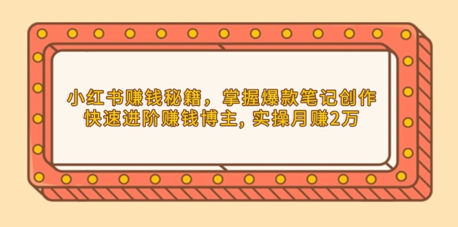 小红书赚钱秘籍，掌握爆款笔记创作，快速进阶赚钱博主, 实操月赚2万 - 学咖网-学咖网