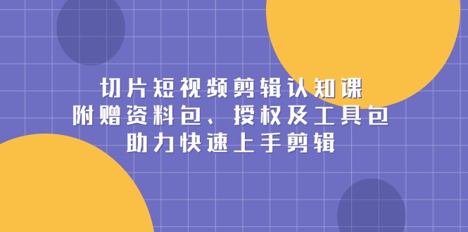 切片短视频剪辑认知课，附赠资料包、授权及工具包，助力快速上手剪辑 - 学咖网-学咖网