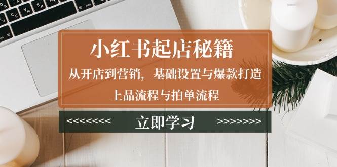 小红书起店秘籍：从开店到营销，基础设置与爆款打造、上品流程与拍单流程 - 学咖网-学咖网