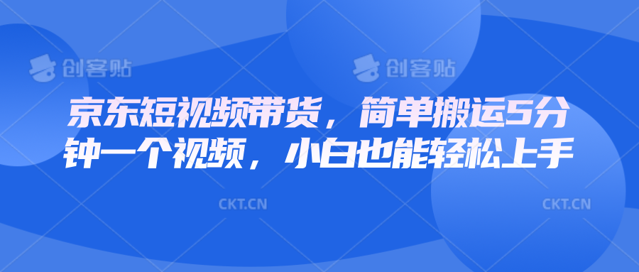 京东短视频带货，简单搬运5分钟一个视频，小白也能轻松上手 - 学咖网-学咖网