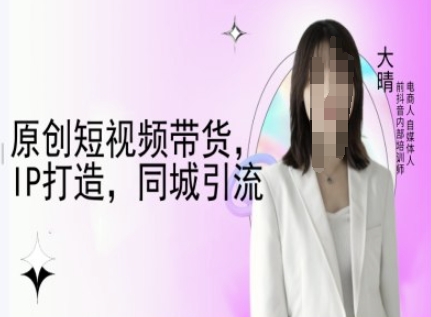 原创短视频带货，IP打造，同城引流-大晴自媒体教程 - 学咖网-学咖网