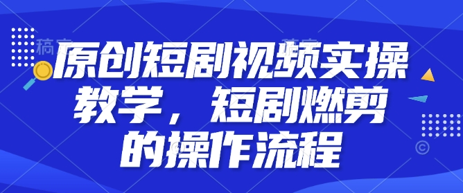 原创短剧视频实操教学，短剧燃剪的操作流程 - 学咖网-学咖网