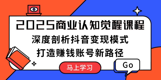 2025商业认知觉醒课程：深度剖析抖音变现模式，打造赚钱账号新路径 - 学咖网-学咖网