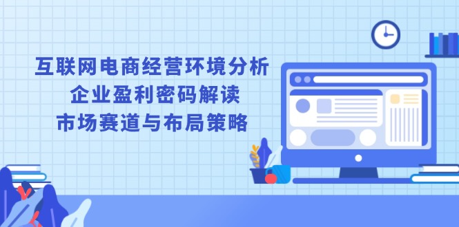 互联网电商经营环境分析, 企业盈利密码解读, 市场赛道与布局策略 - 学咖网-学咖网