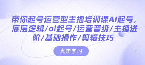 带你起号运营型主播培训课AI起号，底层逻辑/ai起号/运营晋级/主播进阶/基础操作/剪辑技巧 - 学咖网-学咖网