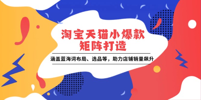 淘宝天猫小爆款矩阵打造：涵盖蓝海词布局、选品等，助力店铺销量飙升 [ - 学咖网-学咖网