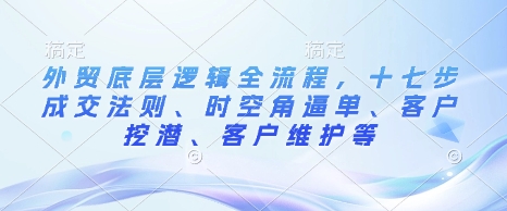 外贸底层逻辑全流程，十七步成交法则、时空角逼单、客户挖潜、客户维护等 - 学咖网-学咖网