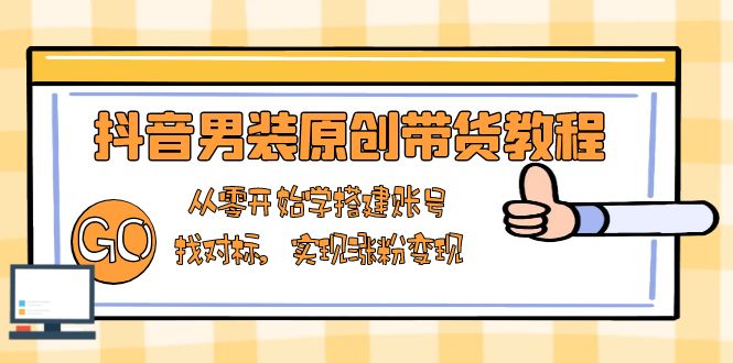 抖音男装原创带货教程：从零开始学搭建账号，找对标，实现涨粉变现 - 学咖网-学咖网