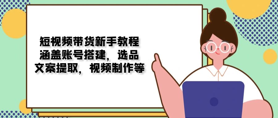 短视频带货新手教程：涵盖账号搭建，选品，文案提取，视频制作等 - 学咖网-学咖网