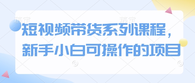 短视频带货系列课程，新手小白可操作的项目 - 学咖网-学咖网