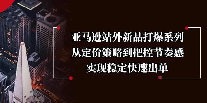 亚马逊站外新品打爆系列，从定价策略到把控节奏感，实现稳定快速出单 - 学咖网-学咖网