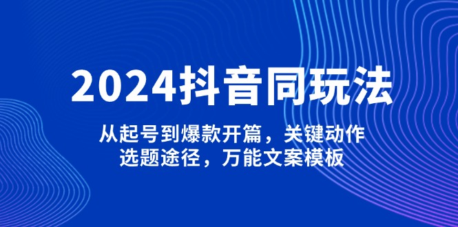 2024抖音同玩法，从起号到爆款开篇，关键动作，选题途径，万能文案模板 - 学咖网-学咖网