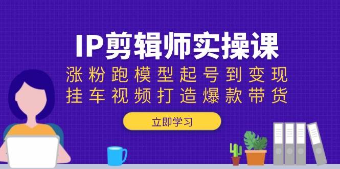 IP剪辑师实操课：涨粉跑模型起号到变现，挂车视频打造爆款带货 - 学咖网-学咖网