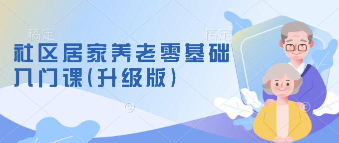 社区居家养老零基础入门课(升级版)了解新手做养老的可行模式，掌握养老项目的筹备方法 - 学咖网-学咖网