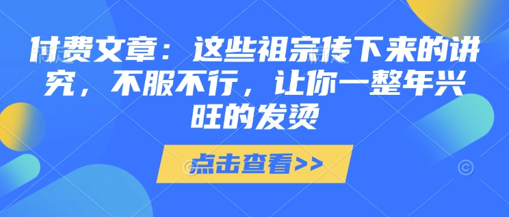 付费文章：这些祖宗传下来的讲究，不服不行，让你一整年兴旺的发烫!(全文收藏) - 学咖网-学咖网