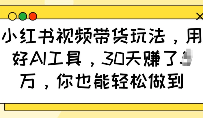 小红书视频带货玩法，用好AI工具，30天收益过W，你也能轻松做到 - 学咖网-学咖网