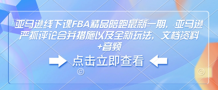 亚马逊线下课FBA精品陪跑最新一期，亚马逊严抓评论合并措施以及全新玩法，文档资料+音频 - 学咖网-学咖网