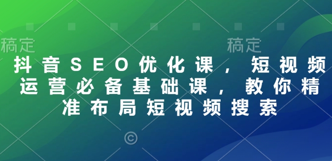 抖音SEO优化课，短视频运营必备基础课，教你精准布局短视频搜索 - 学咖网-学咖网