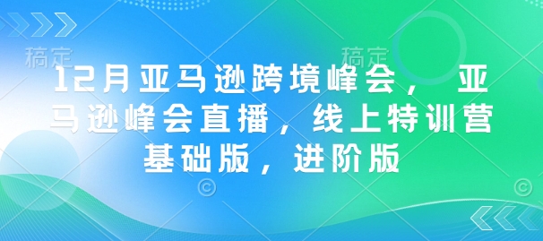 12月亚马逊跨境峰会， 亚马逊峰会直播，线上特训营基础版，进阶版 - 学咖网-学咖网