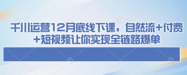 千川运营12月底线下课，自然流+付费+短视频让你实现全链路爆单 - 学咖网-学咖网