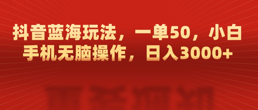 抖音蓝海玩法，一单50，小白手机无脑操作，日入3000+ - 学咖网-学咖网