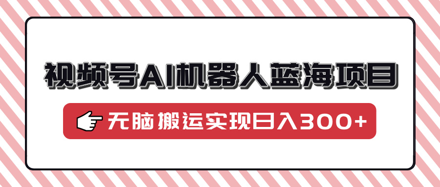 视频号AI机器人蓝海项目，操作简单适合0基础小白，无脑搬运实现日入300+ - 学咖网-学咖网