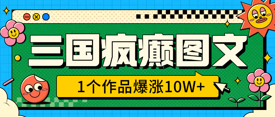 三国疯癫图文，1个作品爆涨10W+，3分钟教会你，趁着风口无脑冲（附详细教学） - 学咖网-学咖网