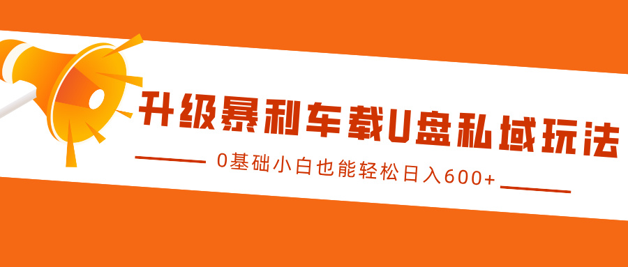 升级暴利车载U盘私域玩法，0基础小白也能轻松日入600+ - 学咖网-学咖网