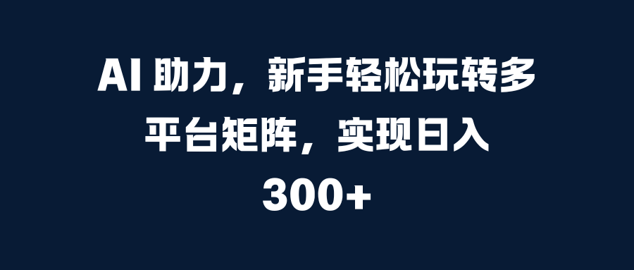 AI 助力，新手轻松玩转多平台矩阵，实现日入 300+ - 学咖网-学咖网