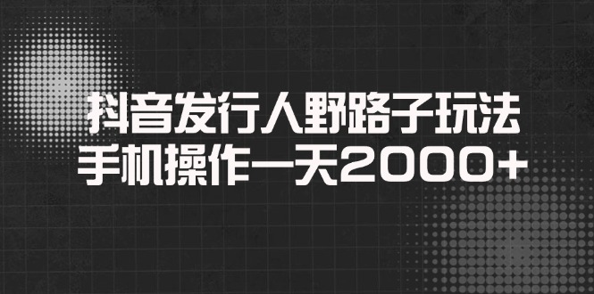 抖音发行人野路子玩法，手机操作一天2000+ - 学咖网-学咖网