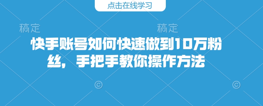 快手账号如何快速做到10万粉丝，手把手教你操作方法 - 学咖网-学咖网