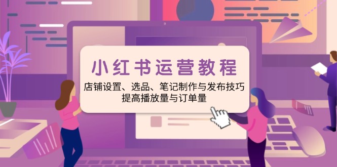 小红书运营教程：店铺设置、选品、笔记制作与发布技巧、提高播放量与订单量 - 学咖网-学咖网