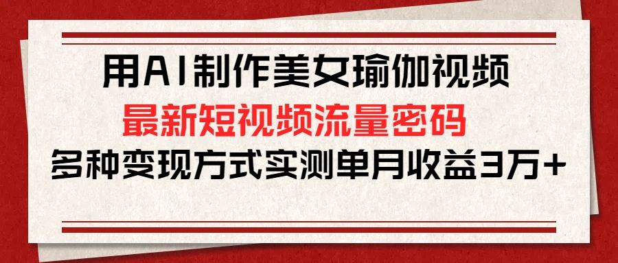 用AI制作美女瑜伽视频，最新短视频流量密码，多种变现方式实测单月收益3万+ - 学咖网-学咖网